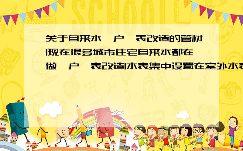 关于自来水一户一表改造的管材!现在很多城市住宅自来水都在做一户一表改造!水表集中设置在室外水表井中,多根给水管穿在PVC管中敷设入户.请问,穿在PVC管中的给水管一般选用什么管材?铝