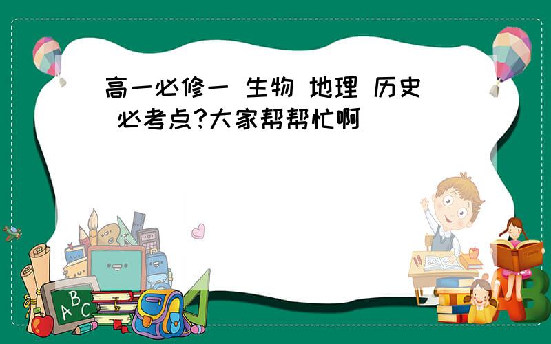 高一必修一 生物 地理 历史 必考点?大家帮帮忙啊