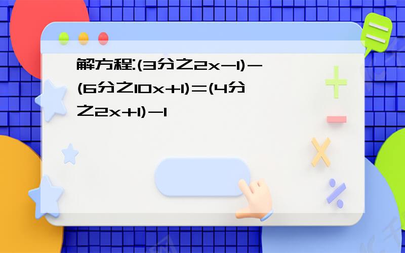 解方程:(3分之2x-1)-(6分之10x+1)=(4分之2x+1)-1