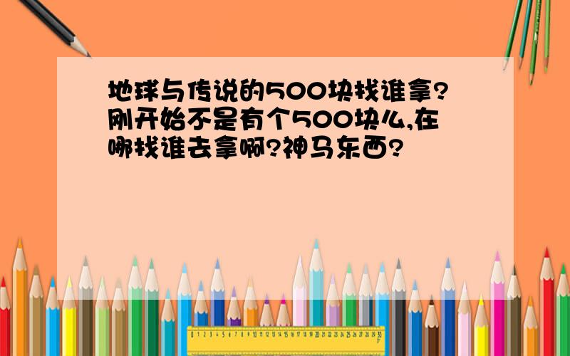 地球与传说的500块找谁拿?刚开始不是有个500块么,在哪找谁去拿啊?神马东西?