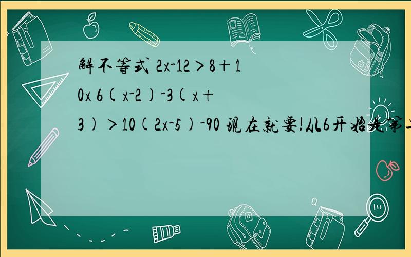 解不等式 2x-12＞8＋10x 6(x-2)-3(x+3)＞10(2x-5)-90 现在就要!从6开始是第二道题不是第一道。(1).12x-12＞8＋10x (2).6(x-2)-3(x+3)＞10(2x-5)-90