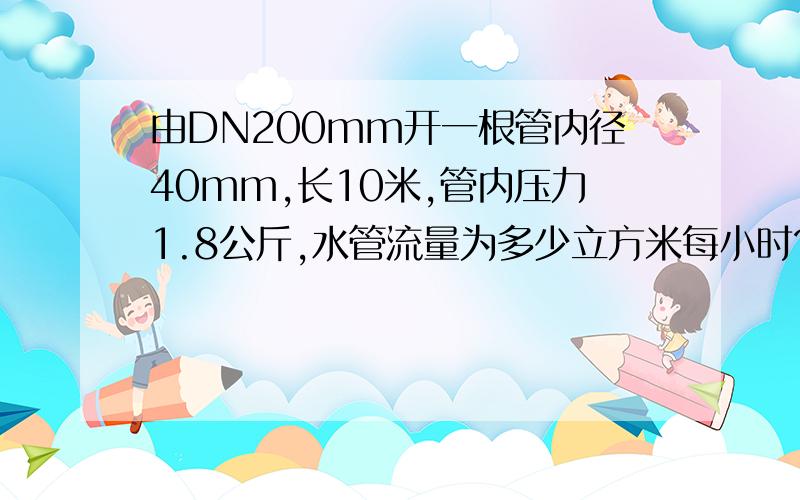 由DN200mm开一根管内径40mm,长10米,管内压力1.8公斤,水管流量为多少立方米每小时?