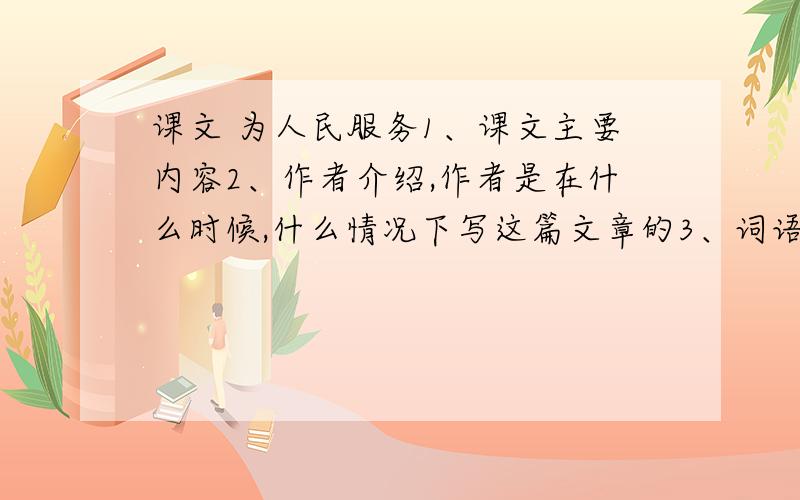 课文 为人民服务1、课文主要内容2、作者介绍,作者是在什么时候,什么情况下写这篇文章的3、词语难句解释