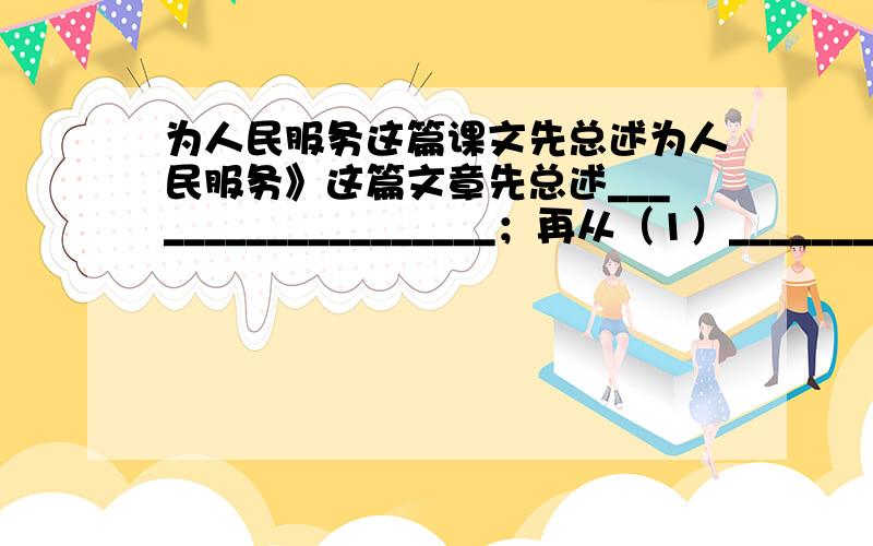 为人民服务这篇课文先总述为人民服务》这篇文章先总述___________________；再从（1）___________________；（2）___________________；（3）___________________；（4）___________________四个方面分述,最后指出开