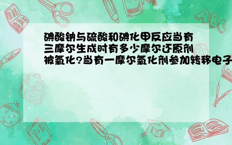 碘酸钠与硫酸和碘化甲反应当有三摩尔生成时有多少摩尔还原剂被氧化?当有一摩尔氧化剂参加转移电子的物质的量为多少摩尔?