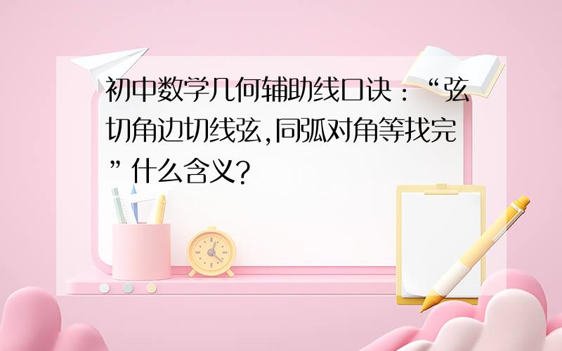 初中数学几何辅助线口诀：“弦切角边切线弦,同弧对角等找完”什么含义?