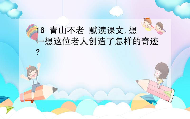 16 青山不老 默读课文,想一想这位老人创造了怎样的奇迹?