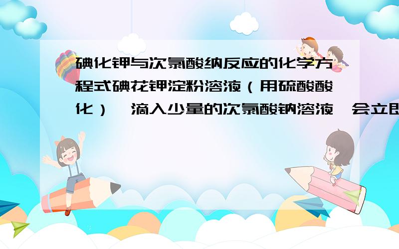 碘化钾与次氯酸纳反应的化学方程式碘花钾淀粉溶液（用硫酸酸化）,滴入少量的次氯酸钠溶液,会立即看到溶液变成蓝色,这是为什么?