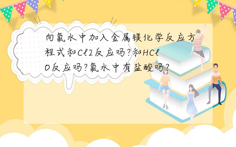 向氯水中加入金属镁化学反应方程式和Cl2反应吗?和HClO反应吗?氯水中有盐酸吗?