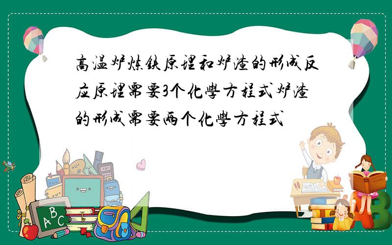 高温炉炼铁原理和炉渣的形成反应原理需要3个化学方程式炉渣的形成需要两个化学方程式