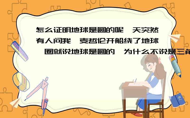 怎么证明地球是圆的呢一天突然有人问我,麦哲伦开船绕了地球一圈就说地球是圆的,为什么不说是三角的,为什么不是方的呢,我一时语塞,