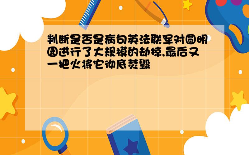 判断是否是病句英法联军对圆明园进行了大规模的劫掠,最后又一把火将它彻底焚毁