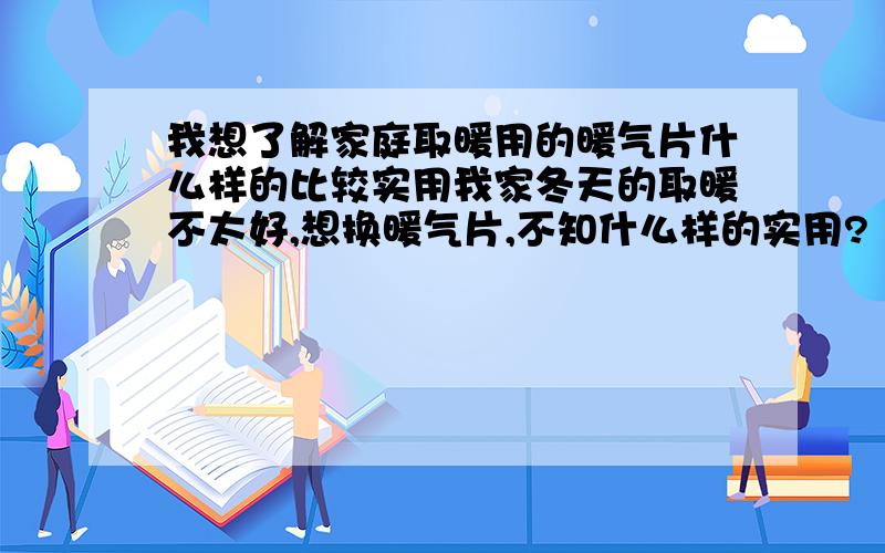 我想了解家庭取暖用的暖气片什么样的比较实用我家冬天的取暖不太好,想换暖气片,不知什么样的实用?