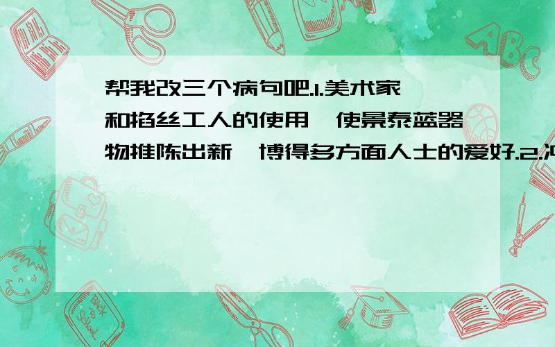 帮我改三个病句吧.1.美术家和掐丝工人的使用,使景泰蓝器物推陈出新,博得多方面人士的爱好.2.冲突双方在民族仇恨的驱使下,虽然经过国际社会多次调解,紧张的局势不但没有得到缓和,反而