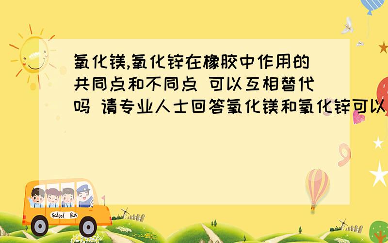 氧化镁,氧化锌在橡胶中作用的共同点和不同点 可以互相替代吗 请专业人士回答氧化镁和氧化锌可以互相替代吗 有什么区别啊