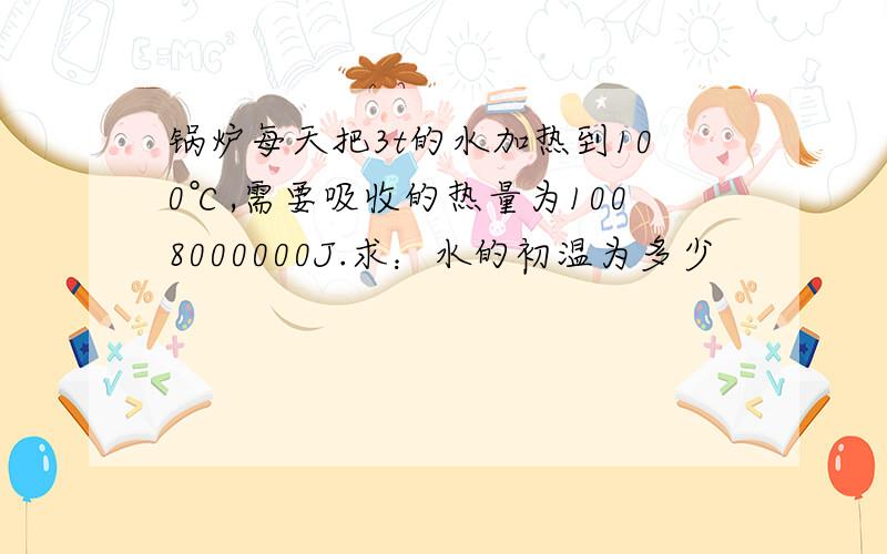 锅炉每天把3t的水加热到100℃,需要吸收的热量为1008000000J.求：水的初温为多少