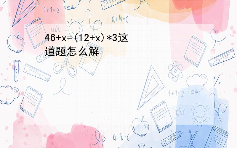 46+x=(12+x)*3这道题怎么解