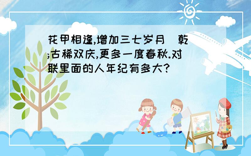 花甲相逢,增加三七岁月(乾);古稀双庆,更多一度春秋.对联里面的人年纪有多大?