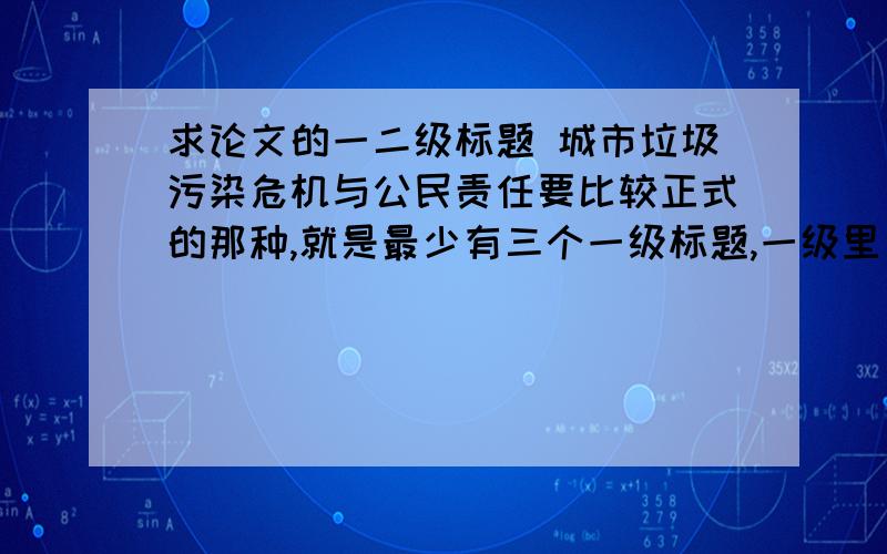 求论文的一二级标题 城市垃圾污染危机与公民责任要比较正式的那种,就是最少有三个一级标题,一级里又包三个二级的有前半部分的内容的标题也可以,最好有整个题目的,嘻嘻.