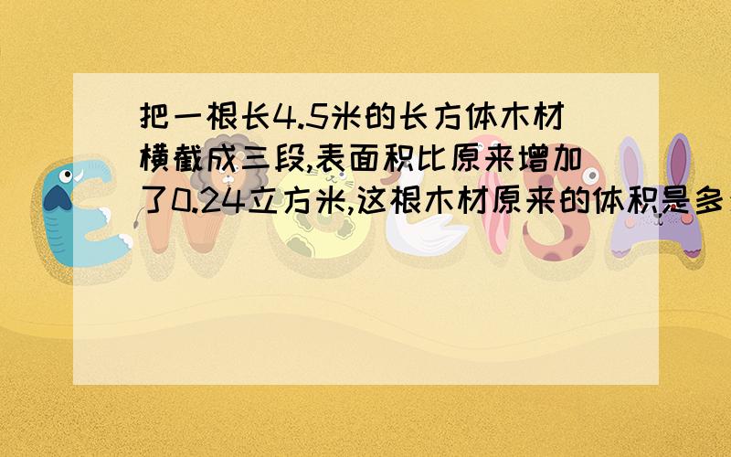 把一根长4.5米的长方体木材横截成三段,表面积比原来增加了0.24立方米,这根木材原来的体积是多少立方米