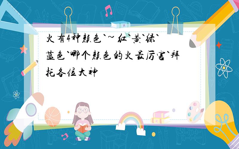 火有4种颜色`~红`黄`绿`蓝色`哪个颜色的火最厉害`拜托各位大神