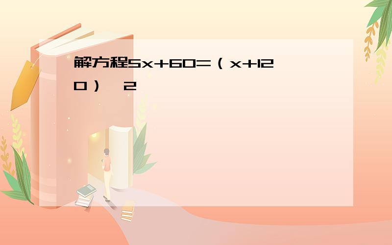 解方程5x+60=（x+120）×2