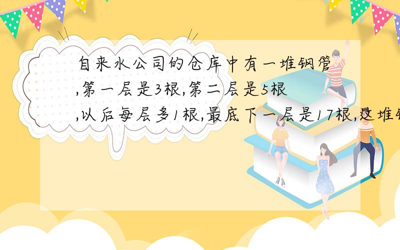 自来水公司的仓库中有一堆钢管,第一层是3根,第二层是5根,以后每层多1根,最底下一层是17根,这堆钢管共请列算式计算回答,