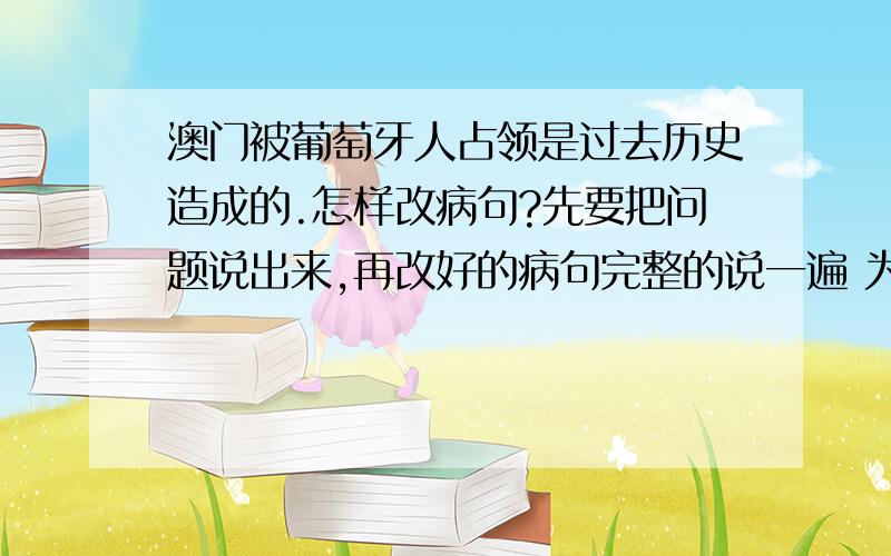 澳门被葡萄牙人占领是过去历史造成的.怎样改病句?先要把问题说出来,再改好的病句完整的说一遍 为什么是历史造成的?