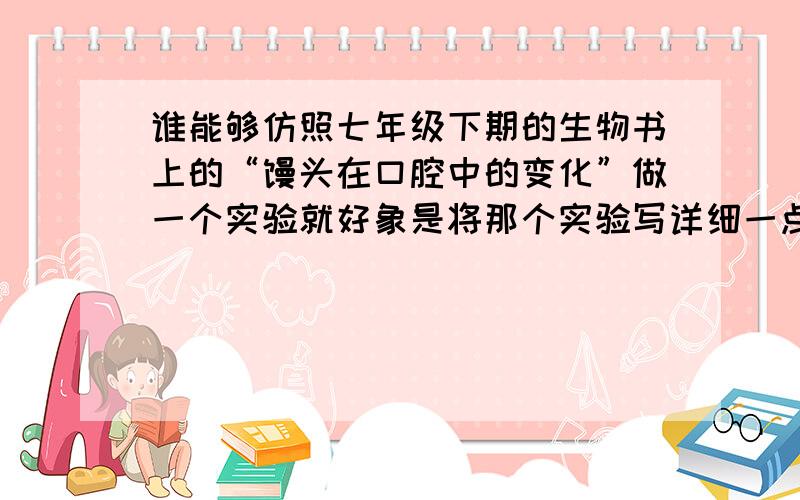 谁能够仿照七年级下期的生物书上的“馒头在口腔中的变化”做一个实验就好象是将那个实验写详细一点,要有提出问题,作出假设,制定并实施实验,做出结论