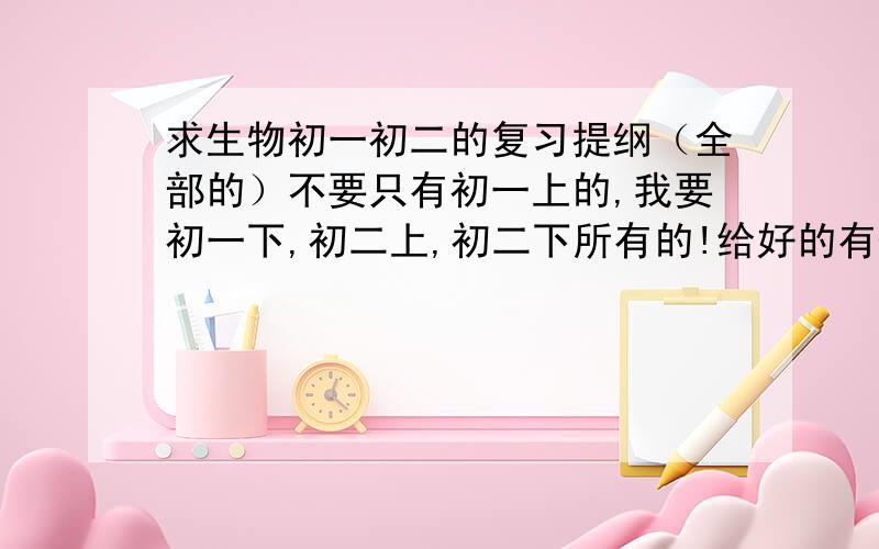 求生物初一初二的复习提纲（全部的）不要只有初一上的,我要初一下,初二上,初二下所有的!给好的有+分