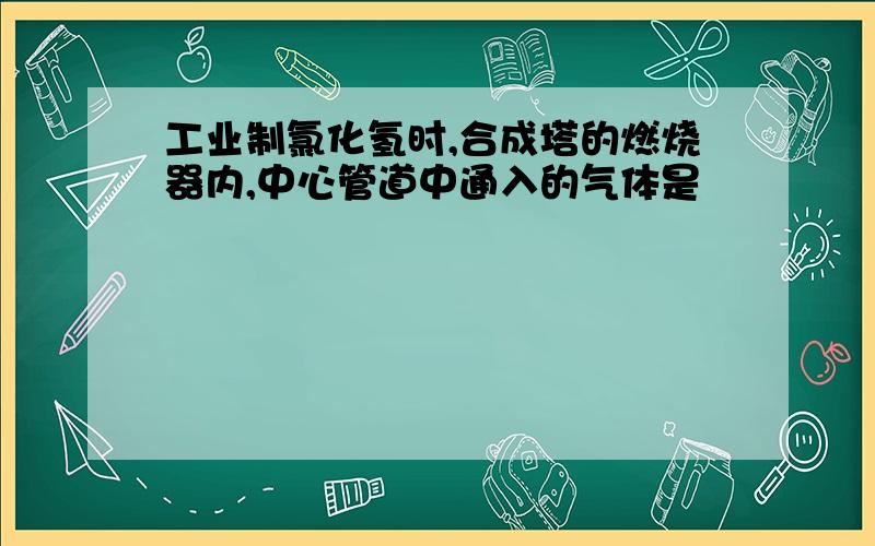 工业制氯化氢时,合成塔的燃烧器内,中心管道中通入的气体是