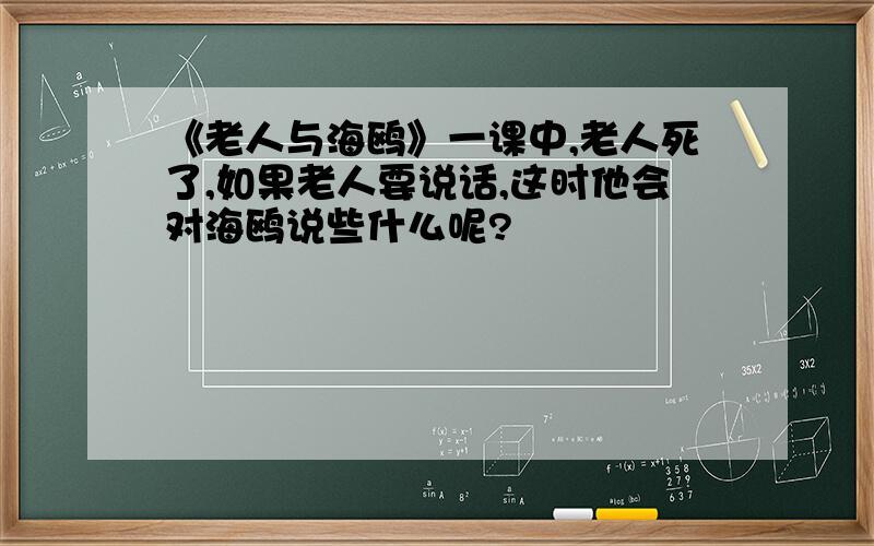 《老人与海鸥》一课中,老人死了,如果老人要说话,这时他会对海鸥说些什么呢?