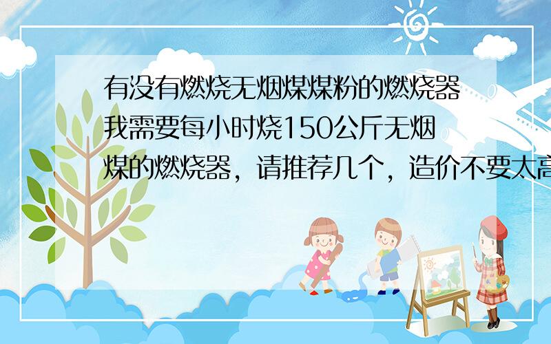 有没有燃烧无烟煤煤粉的燃烧器我需要每小时烧150公斤无烟煤的燃烧器，请推荐几个，造价不要太高的，