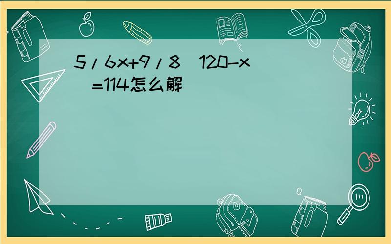 5/6x+9/8(120-x)=114怎么解