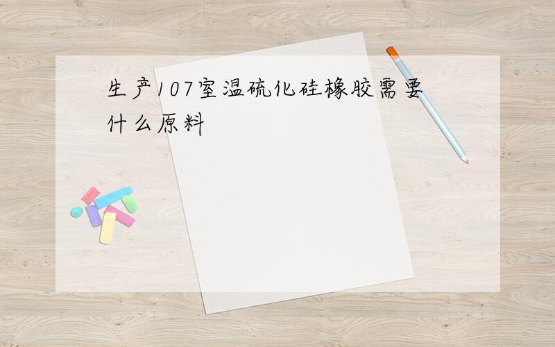 生产107室温硫化硅橡胶需要什么原料