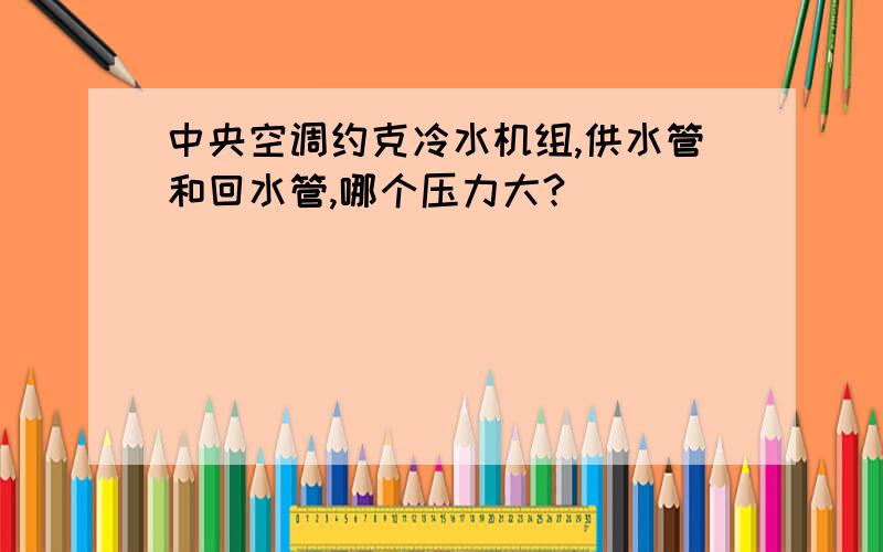 中央空调约克冷水机组,供水管和回水管,哪个压力大?