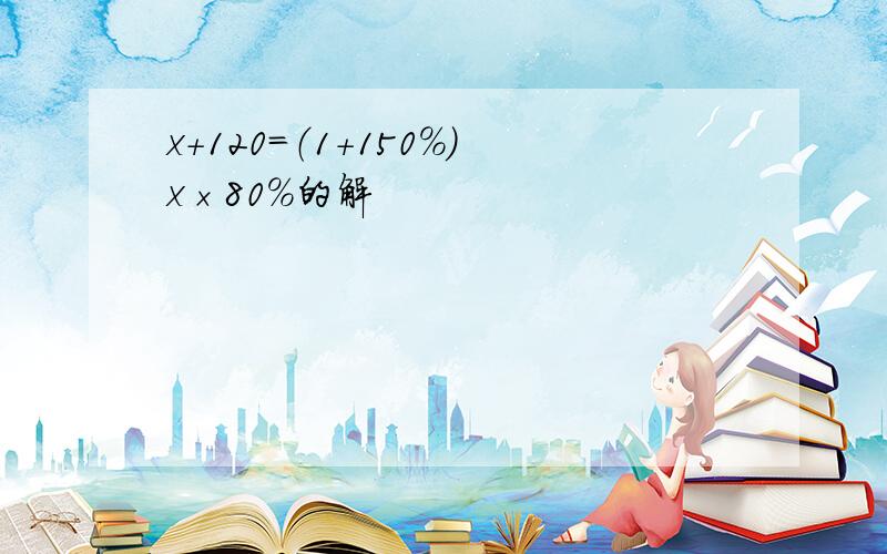 x＋120＝（1＋150％）x×80％的解