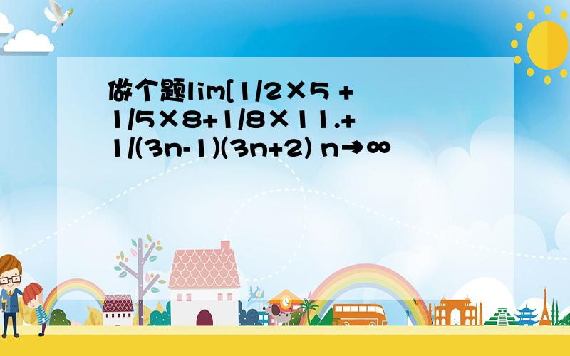 做个题lim[1/2×5 +1/5×8+1/8×11.+1/(3n-1)(3n+2) n→∞