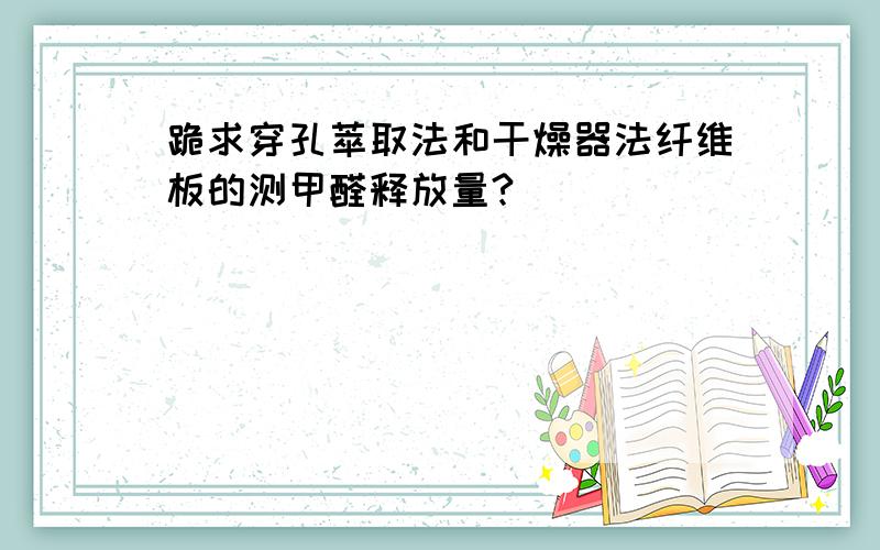 跪求穿孔萃取法和干燥器法纤维板的测甲醛释放量?