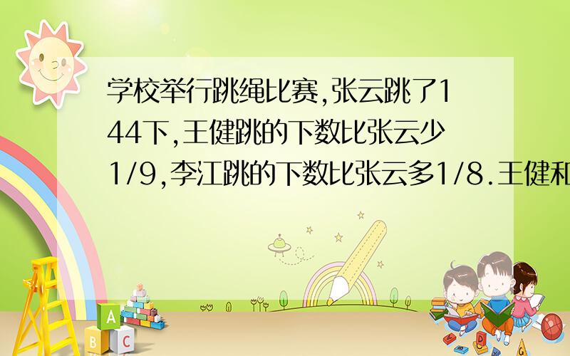 学校举行跳绳比赛,张云跳了144下,王健跳的下数比张云少1/9,李江跳的下数比张云多1/8.王健和李江各跳了多少小明用11元买了面值是8角和一元的邮票,共12张.两种邮票各有几张?