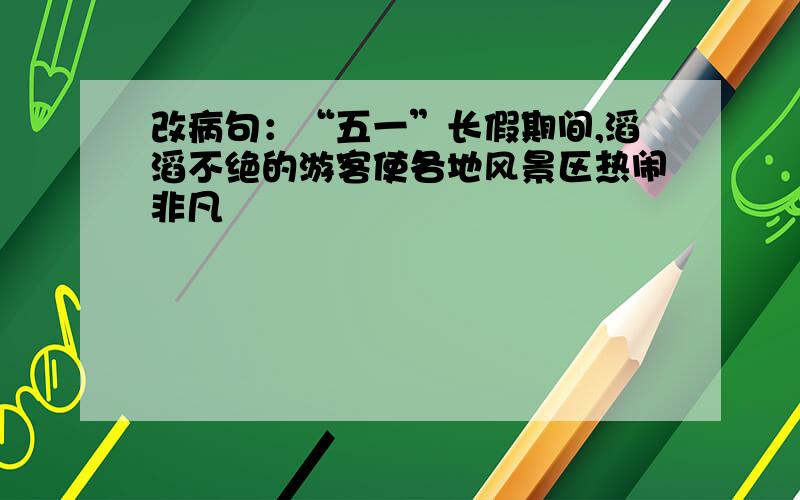 改病句：“五一”长假期间,滔滔不绝的游客使各地风景区热闹非凡