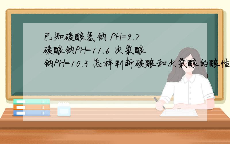 已知碳酸氢钠 PH=9.7 碳酸钠PH=11.6 次氯酸钠PH=10.3 怎样判断碳酸和次氯酸的酸性大小我知道PH越大酸根对应酸的酸性越弱 但碳酸氢钠 和碳酸钠对应的都是碳酸要怎么办