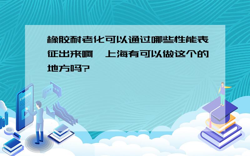 橡胶耐老化可以通过哪些性能表征出来啊,上海有可以做这个的地方吗?