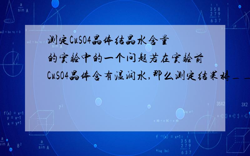 测定CuSO4晶体结晶水含量的实验中的一个问题若在实验前CuSO4晶体含有湿润水,那么测定结果将___________(偏大or偏小)