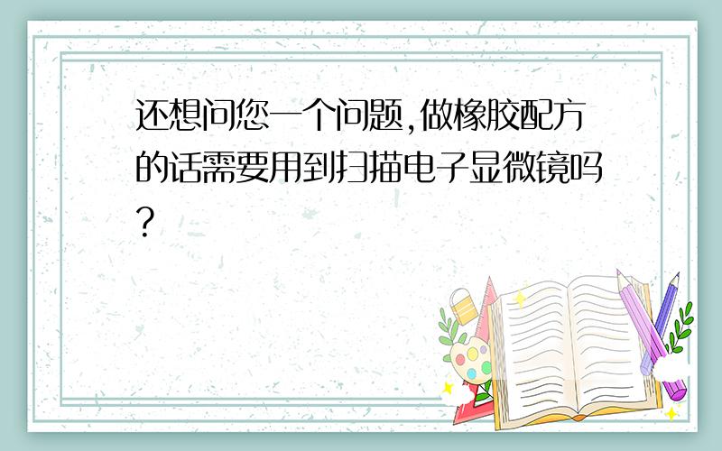 还想问您一个问题,做橡胶配方的话需要用到扫描电子显微镜吗?