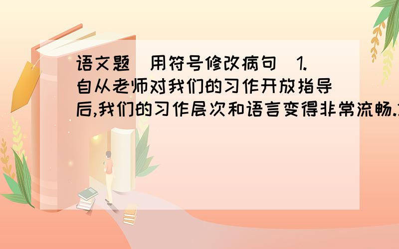 语文题（用符号修改病句）1.自从老师对我们的习作开放指导后,我们的习作层次和语言变得非常流畅.2.这里展出了1500年前刚出土的瓷器文物.3.夏夜,我们常常听到青蛙呱呱的叫声和绿色的身