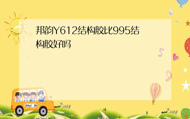 邦韵Y612结构胶比995结构胶好吗