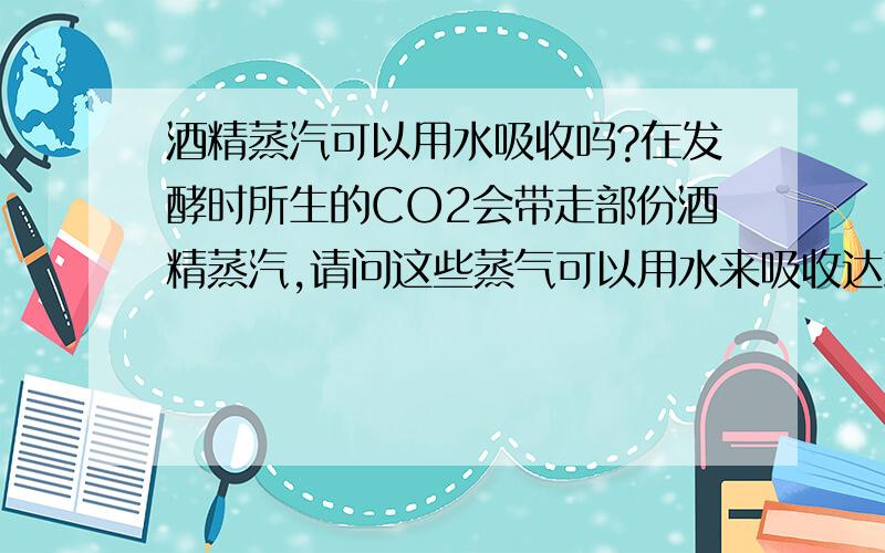 酒精蒸汽可以用水吸收吗?在发酵时所生的CO2会带走部份酒精蒸汽,请问这些蒸气可以用水来吸收达到回收目的吗?