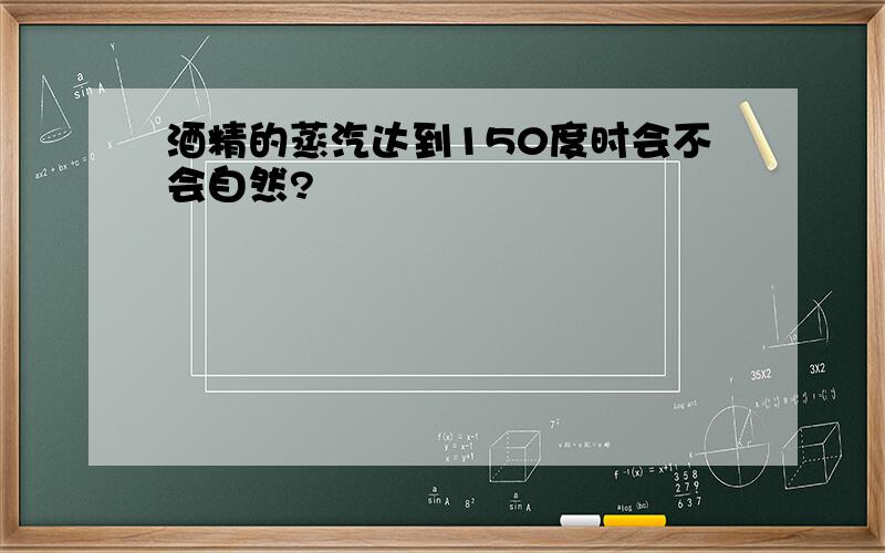 酒精的蒸汽达到150度时会不会自然?