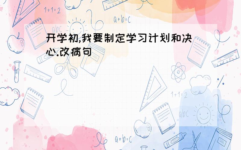 开学初,我要制定学习计划和决心.改病句